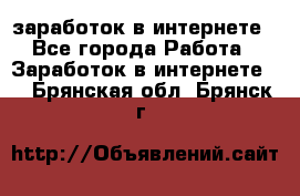 заработок в интернете - Все города Работа » Заработок в интернете   . Брянская обл.,Брянск г.